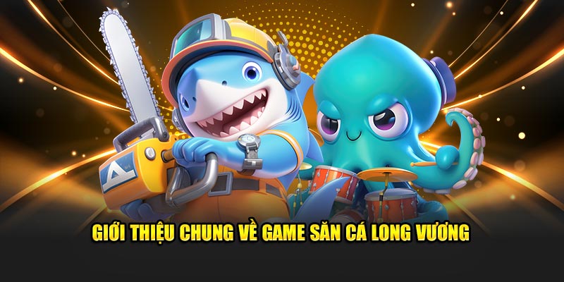 Giới thiệu chung về game săn cá Long Vương 