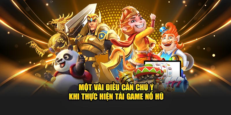 Một vài điều cần chú ý khi thực hiện tải game nổ hũ